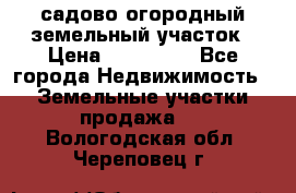 садово огородный земельный участок › Цена ­ 450 000 - Все города Недвижимость » Земельные участки продажа   . Вологодская обл.,Череповец г.